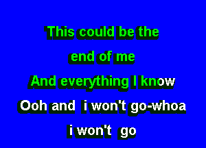 This could be the
end of me
And everything I know

Ooh and i won't go-whoa

i won't go