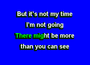 But ifs not my time

Pm not going
There might be more

than you can see