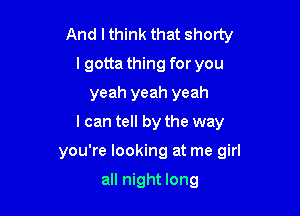 And I think that shorty
I gotta thing for you
yeah yeah yeah
I can tell by the way

you're looking at me girl

all night long