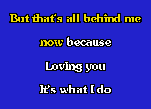 But that's all behind me

now because

Loving you

It's what I do