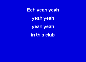 Eeh yeah yeah

yeah yeah
yeah yeah
in this club