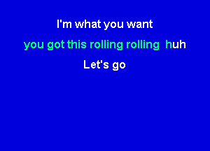 I'm what you want

you got this rolling rolling huh

Let's go