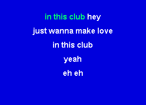 in this club hey

just wanna make love
in this club
yeah
eh eh