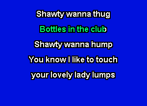 Shawty wanna thug
Bottles in the club

Shawty wanna hump

You know I like to touch

your lovely lady lumps