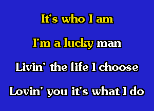 It's who I am
I'm a lucky man
Livin' the life I choose

Lovin' you it's what I do