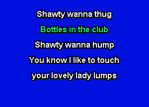 Shawty wanna thug
Bottles in the club

Shawty wanna hump

You know I like to touch

your lovely lady lumps
