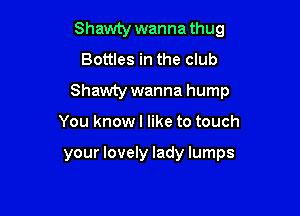 Shawty wanna thug
Bottles in the club

Shawty wanna hump

You know I like to touch

your lovely lady lumps