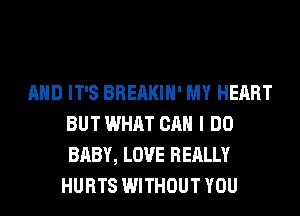 AND IT'S BREAKIH' MY HEART
BUT WHAT CAN I DO
BABY, LOVE REALLY

HURTS WITHOUT YOU