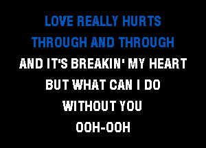 LOVE REALLY HURTS
THROUGH AND THROUGH
AND IT'S BREAKIH' MY HEART
BUT WHAT CAN I DO
WITHOUT YOU
OOH-OOH