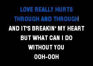 LOVE REALLY HURTS
THROUGH AND THROUGH
AND IT'S BREAKIH' MY HEART
BUT WHAT CAN I DO
WITHOUT YOU
OOH-OOH