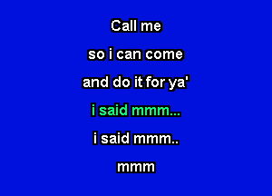 Call me

so i can come

and do it for ya'

i said mmm...
i said mmm.

mmm
