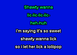 Shawty wanna
lic-lic-lic-lic-
heh-huh
i'm saying it's so sweet

shawty wanna lick

so i let her lick a loliipop