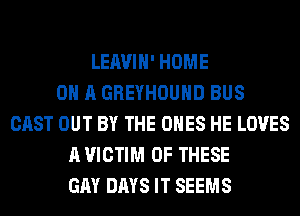LEAVIH' HOME
ON A GREYHOUND BUS
CAST OUT BY THE ONES HE LOVES
A VICTIM OF THESE
GAY DAYS IT SEEMS