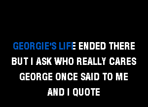 GEORGIE'S LIFE ENDED THERE
BUT I ASK WHO REALLY CARES
GEORGE ONCE SAID TO ME
AND I QUOTE