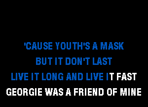 'CAUSE YOUTH'S A MASK
BUT IT DON'T LAST
LIVE IT LONG AND LIVE IT FAST
GEORGIE WAS A FRIEND OF MINE