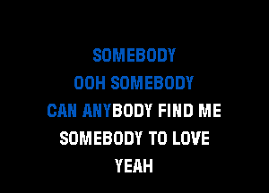 SOMEBODY
00H SOMEBODY

CAN ANYBODY FIND ME
SOMEBODY TO LOVE
YERH