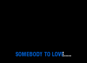 SOMEBODY TO LOVE .....