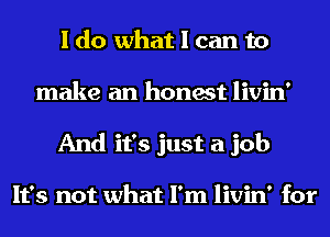 I do what I can to
make an honest livin'
And it's just a job

It's not what I'm livin' for