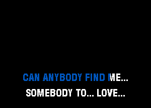 CAN ANYBODY FIND ME...
SOMEBODY TO... LOVE...