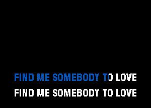 FIND ME SOMEBODY TO LOVE
FIND ME SOMEBODY TO LOVE