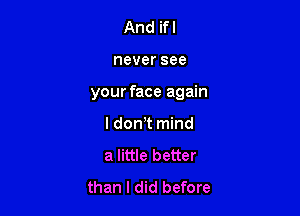 And ifl

never see

your face again

I don!t mind
a little better
than I did before