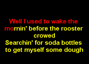 Well I used to wake the
mornin' before the rooster
crowed
Searchin' for soda bottles
to get myself some dough