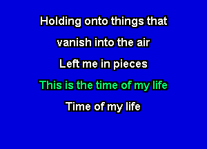 Holding onto things that
vanish into the air

Left me in pieces

This is the time of my life

Time of my life
