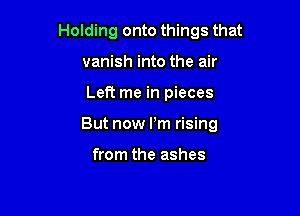 Holding onto things that
vanish into the air

Left me in pieces

But now Pm rising

from the ashes
