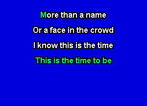 More than a name

Or a face in the crowd

I know this is the time

This is the time to be