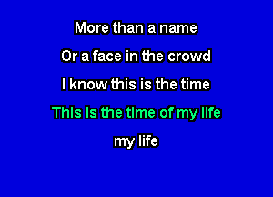 More than a name
Or a face in the crowd

I know this is the time

This is the time of my life

my life