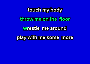touch my body

throw me on the floor
wrestle me around

play with me some more