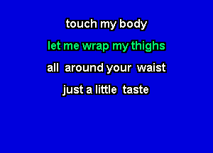 touch my body

let me wrap my thighs

all around your waist

just a little taste