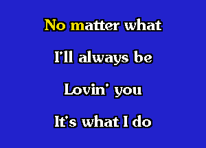 No matter what

I'll always be

Lovin' you

It's what I do