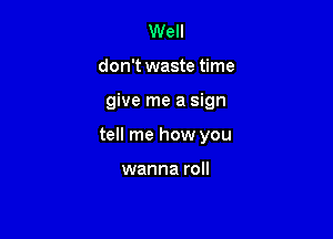 Well
don't waste time

give me a sign

tell me how you

wanna roll