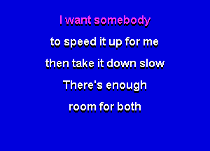 Iwant somebody
to speed it up for me

then take it down slow

There's enough

room for both