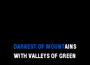 DARKEST 0F MOUNTAINS
WITH VALLEYS 0F GREEN