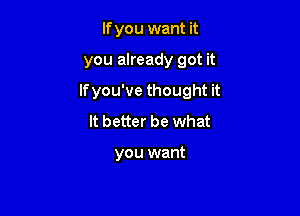 If you want it

you already got it

lfyou've thought it

It better be what

you want