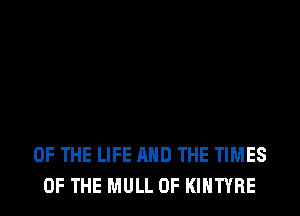 OF THE LIFE AND THE TIMES
OF THE MULL 0F KIHTYRE