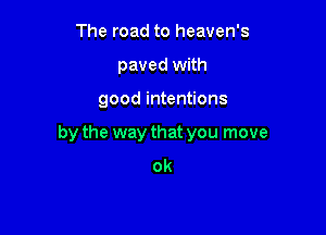 The road to heaven's
paved with

good intentions

by the way that you move
ok
