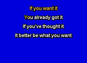 If you want it
You already got it
lfyou've thought it

It better be what you want