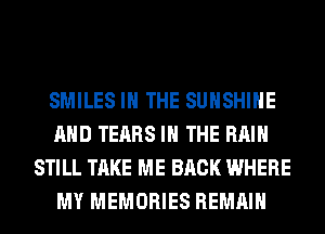 SMILES IN THE SUNSHINE
AND TEARS IN THE RAIN
STILL TAKE ME BACK WHERE
MY MEMORIES REMAIN