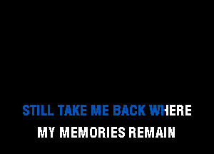 STILL TAKE ME BACK WHERE
MY MEMORIES REMAIN
