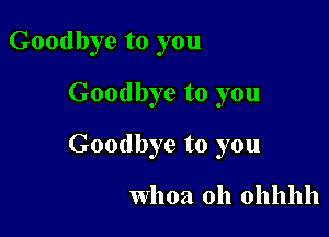 Goodbye to you

Goodbye to you

Goodbye to you

Whoa 0h ohhhh