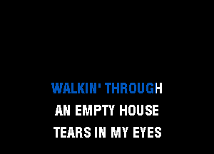 WALKIH' THROUGH
AH EMPTY HOUSE
TEARS IN MY EYES