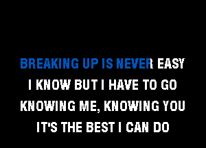 BREAKING UP IS NEVER EASY
I KNOW BUTI HAVE TO GO
KHOWIHG ME, KHOWIHG YOU
IT'S THE BESTI CAN DO