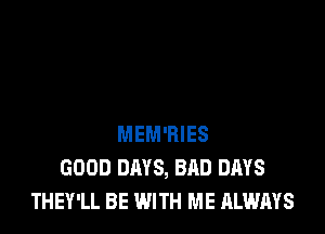 MEM'BIES
GOOD DAYS, BAD DAYS
THEY'LL BE WITH ME ALWAYS