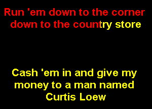 Run 'em down to the corner
down to the country store

Cash 'em in and give my
money to a man named
Curtis Loew