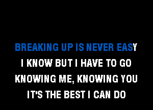 BREAKING UP IS NEVER EASY
I KNOW BUTI HAVE TO GO
KHOWIHG ME, KHOWIHG YOU
IT'S THE BESTI CAN DO