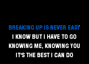 BREAKING UP IS NEVER EASY
I KNOW BUTI HAVE TO GO
KHOWIHG ME, KHOWIHG YOU
IT'S THE BESTI CAN DO