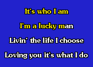 It's who I am
I'm a lucky man
Livin' the life I choose

Loving you it's what I do